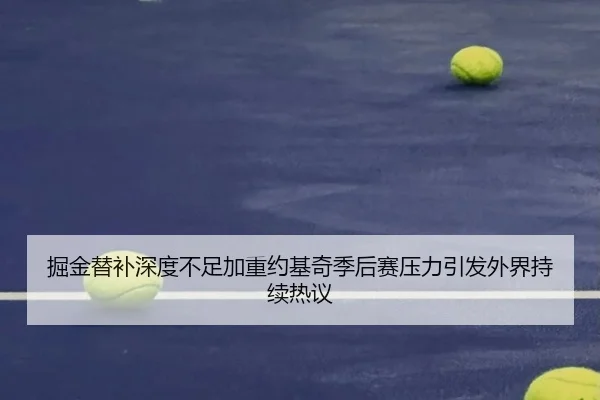 掘金替补深度不足加重约基奇季后赛压力引发外界持续热议
