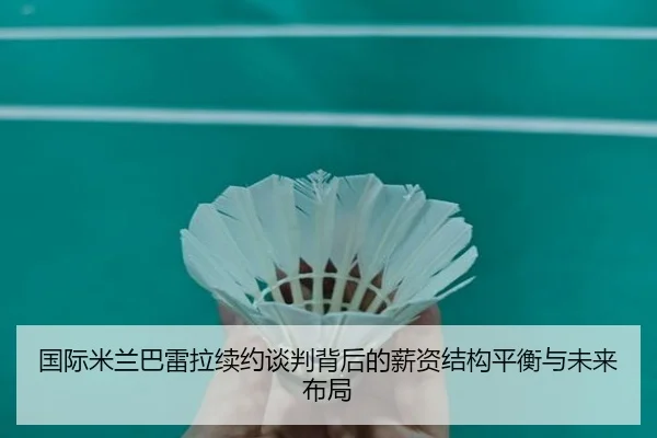 国际米兰巴雷拉续约谈判背后的薪资结构平衡与未来布局