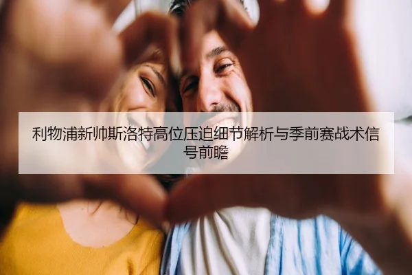 利物浦新帅斯洛特高位压迫细节解析与季前赛战术信号前瞻