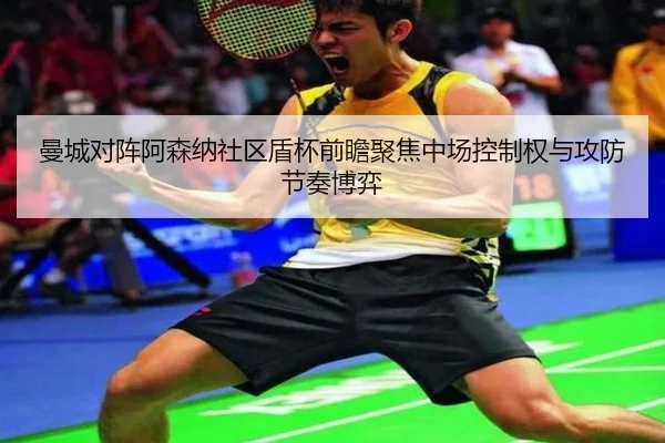 曼城对阵阿森纳社区盾杯前瞻聚焦中场控制权与攻防节奏博弈