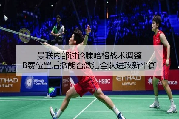 曼联内部讨论滕哈格战术调整 B费位置后撤能否激活全队进攻新平衡
