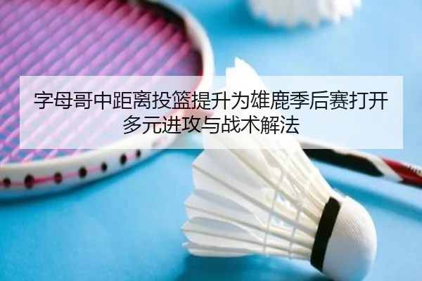 字母哥中距离投篮提升为雄鹿季后赛打开多元进攻与战术解法