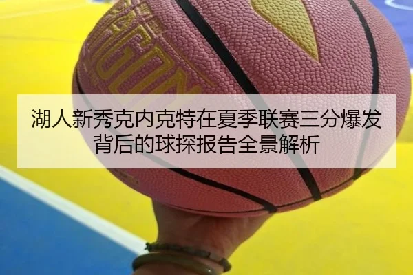 湖人新秀克内克特在夏季联赛三分爆发背后的球探报告全景解析