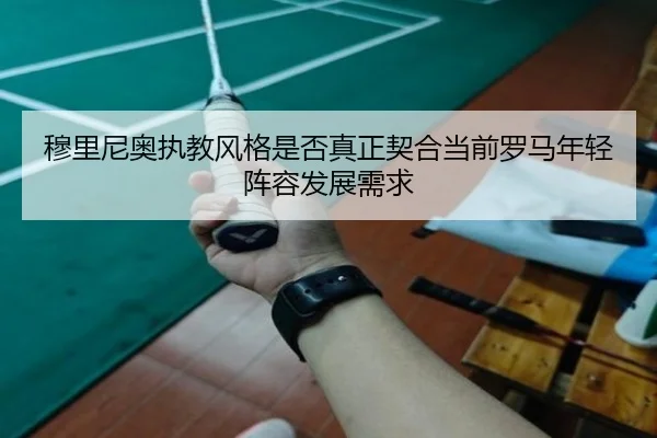 穆里尼奥执教风格是否真正契合当前罗马年轻阵容发展需求