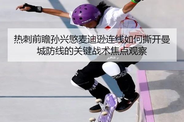 热刺前瞻孙兴慜麦迪逊连线如何撕开曼城防线的关键战术焦点观察