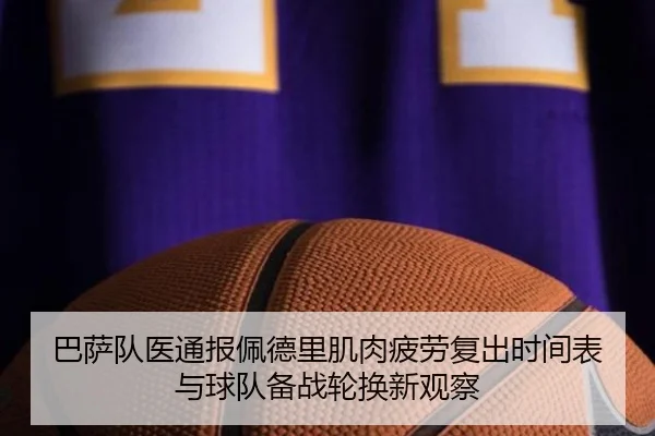 巴萨队医通报佩德里肌肉疲劳复出时间表与球队备战轮换新观察