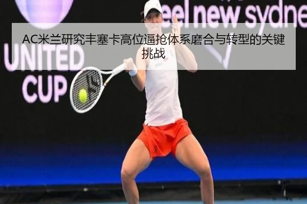 AC米兰研究丰塞卡高位逼抢体系磨合与转型的关键挑战