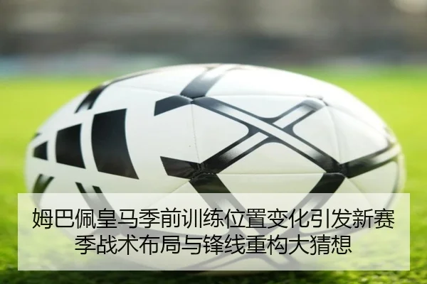 姆巴佩皇马季前训练位置变化引发新赛季战术布局与锋线重构大猜想