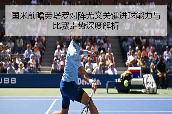 国米前瞻劳塔罗对阵尤文关键进球能力与比赛走势深度解析
