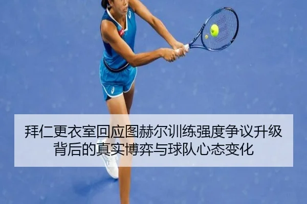 拜仁更衣室回应图赫尔训练强度争议升级背后的真实博弈与球队心态变化