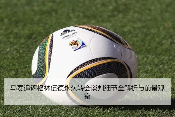 马赛追逐格林伍德永久转会谈判细节全解析与前景观察