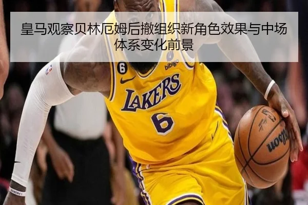 皇马观察贝林厄姆后撤组织新角色效果与中场体系变化前景