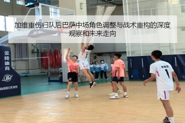 加维重伤归队后巴萨中场角色调整与战术重构的深度观察和未来走向