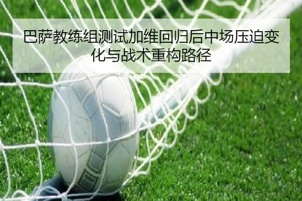 巴萨教练组测试加维回归后中场压迫变化与战术重构路径