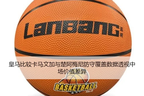 皇马比较卡马文加与楚阿梅尼防守覆盖数据透视中场价值差异