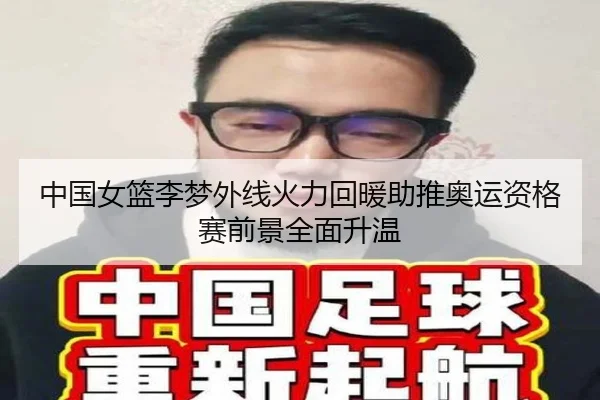 中国女篮李梦外线火力回暖助推奥运资格赛前景全面升温