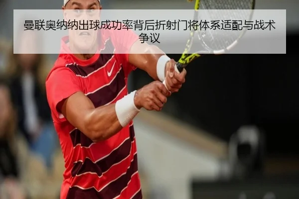 曼联奥纳纳出球成功率背后折射门将体系适配与战术争议