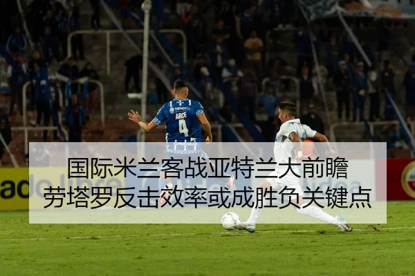 国际米兰客战亚特兰大前瞻 劳塔罗反击效率或成胜负关键点