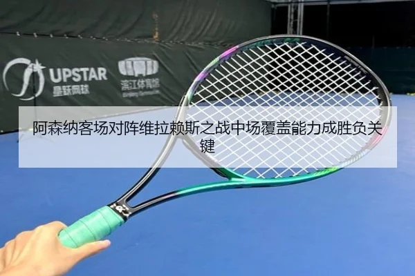 阿森纳客场对阵维拉赖斯之战中场覆盖能力成胜负关键