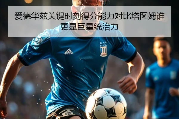 爱德华兹关键时刻得分能力对比塔图姆谁更显巨星统治力